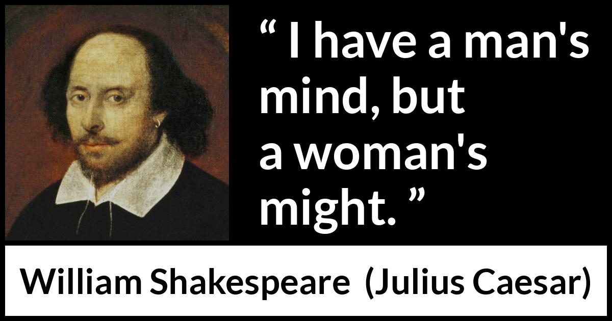 William Shakespeare quote about women from Julius Caesar - I have a man's mind, but a woman's might.