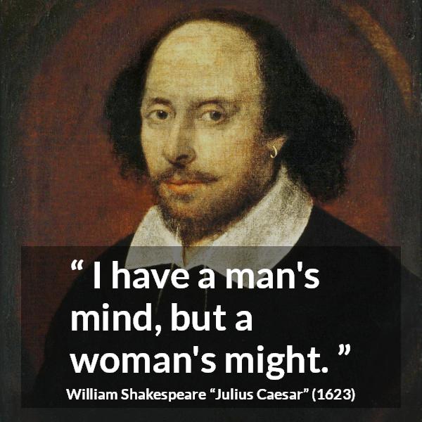 William Shakespeare quote about women from Julius Caesar - I have a man's mind, but a woman's might.