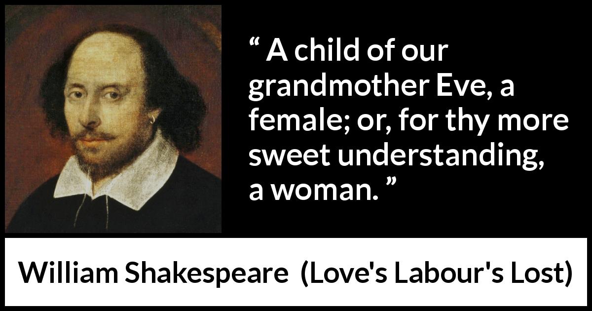William Shakespeare quote about women from Love's Labour's Lost - A child of our grandmother Eve, a female; or, for thy more sweet understanding, a woman.