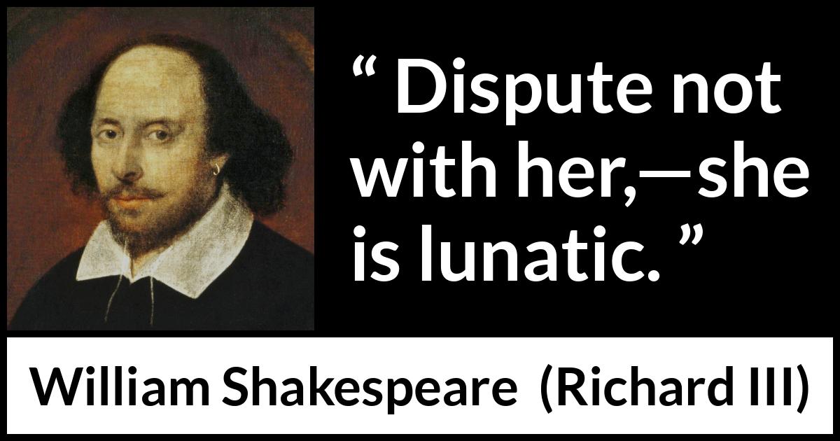 William Shakespeare quote about women from Richard III - Dispute not with her,—she is lunatic.