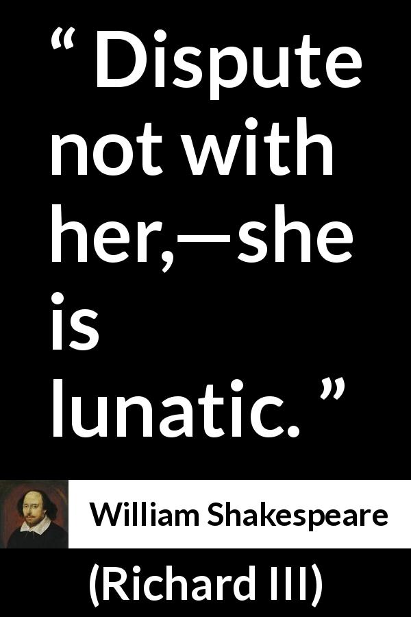 William Shakespeare quote about women from Richard III - Dispute not with her,—she is lunatic.