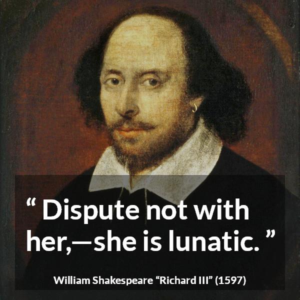 William Shakespeare quote about women from Richard III - Dispute not with her,—she is lunatic.