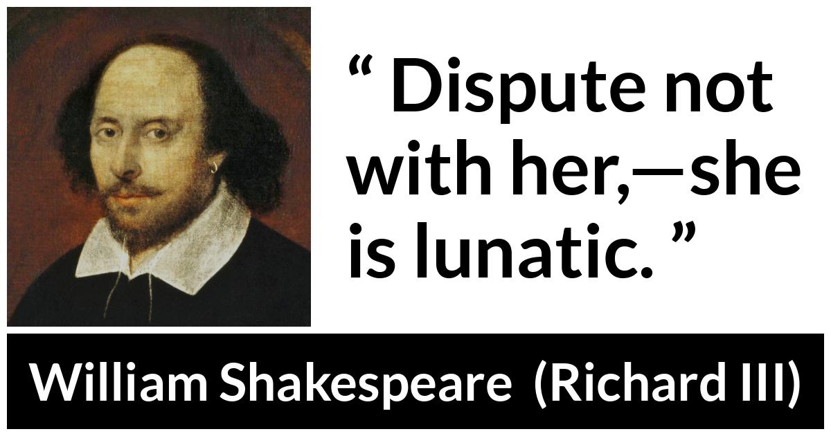 William Shakespeare quote about women from Richard III - Dispute not with her,—she is lunatic.