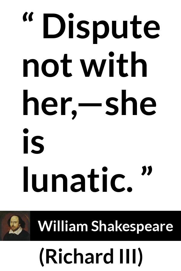 William Shakespeare quote about women from Richard III - Dispute not with her,—she is lunatic.