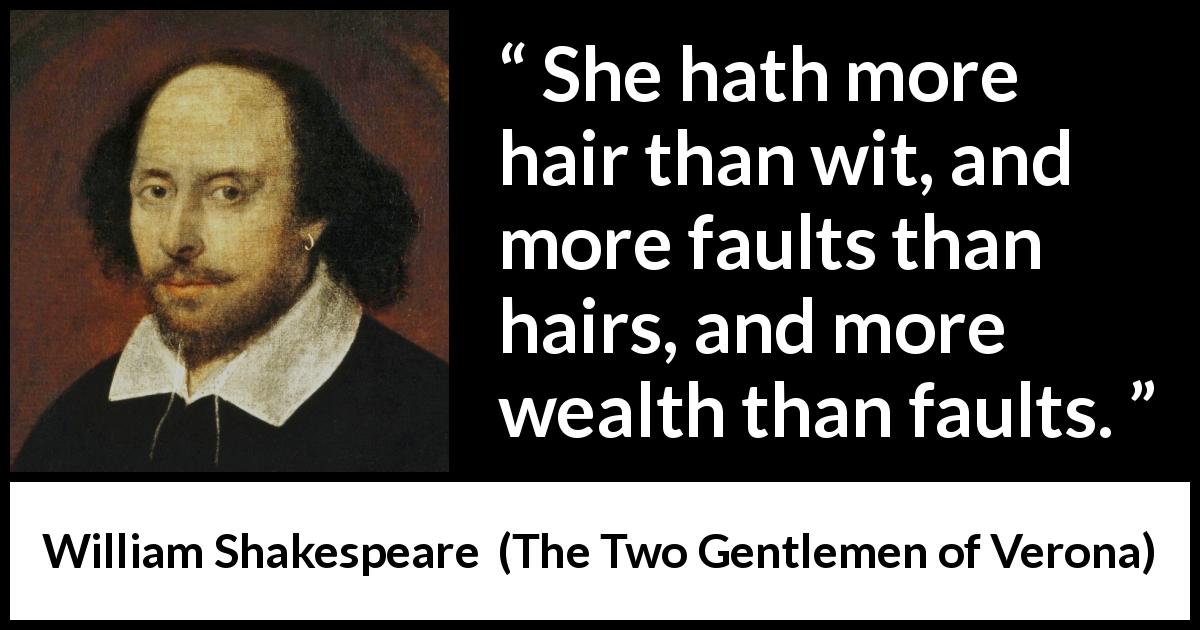 William Shakespeare quote about women from The Two Gentlemen of Verona - She hath more hair than wit, and more faults than hairs, and more wealth than faults.