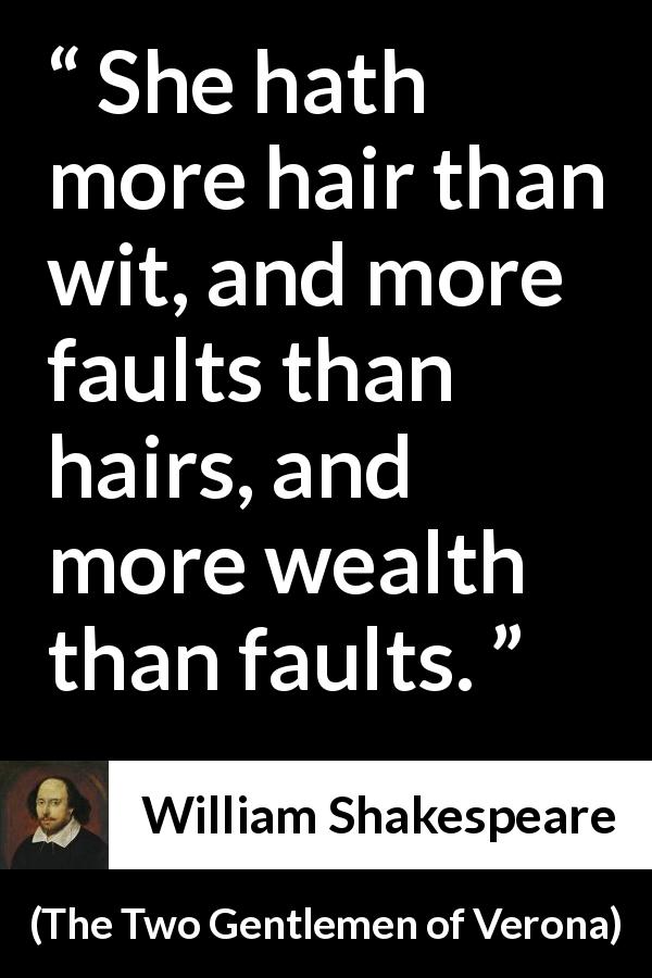 William Shakespeare quote about women from The Two Gentlemen of Verona - She hath more hair than wit, and more faults than hairs, and more wealth than faults.