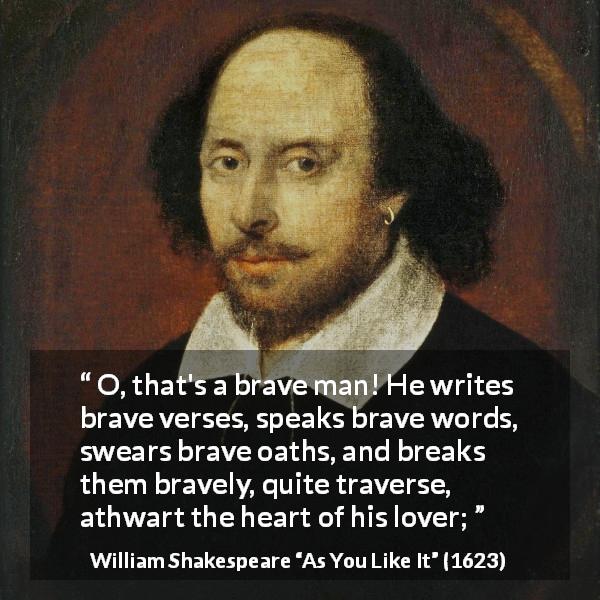 William Shakespeare quote about words from As You Like It - O, that's a brave man! He writes brave verses, speaks brave words, swears brave oaths, and breaks them bravely, quite traverse, athwart the heart of his lover;