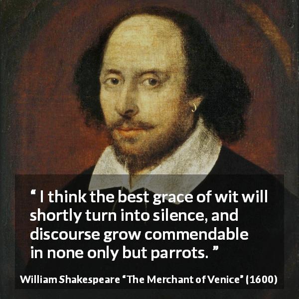 William Shakespeare quote about words from The Merchant of Venice - I think the best grace of wit will shortly turn into silence, and discourse grow commendable in none only but parrots.