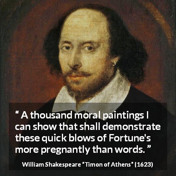 William Shakespeare quote about words from Timon of Athens - A thousand moral paintings I can show that shall demonstrate these quick blows of Fortune's more pregnantly than words.