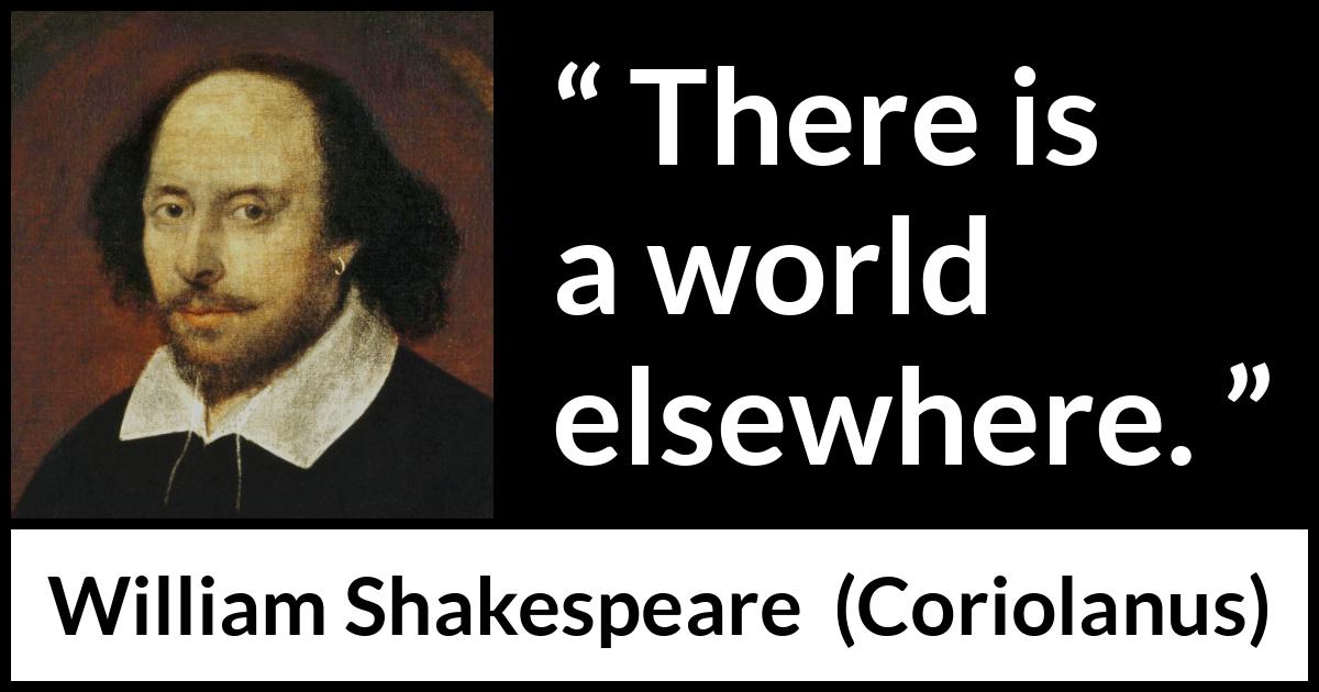 William Shakespeare quote about world from Coriolanus - There is a world elsewhere.