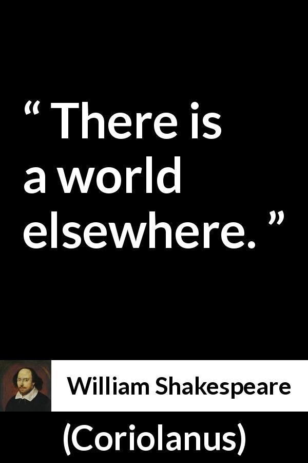 William Shakespeare quote about world from Coriolanus - There is a world elsewhere.