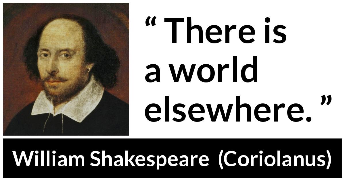 William Shakespeare quote about world from Coriolanus - There is a world elsewhere.