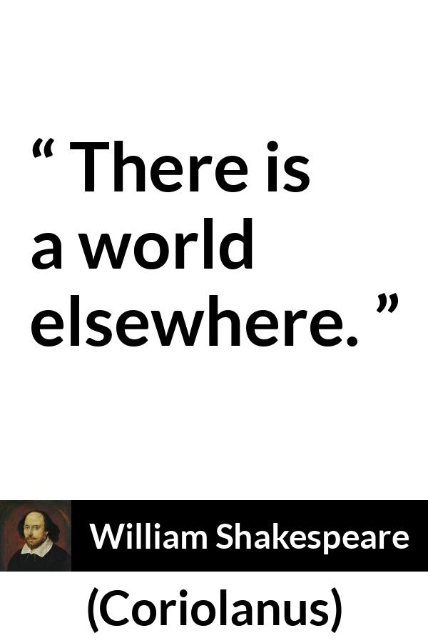 William Shakespeare quote about world from Coriolanus - There is a world elsewhere.