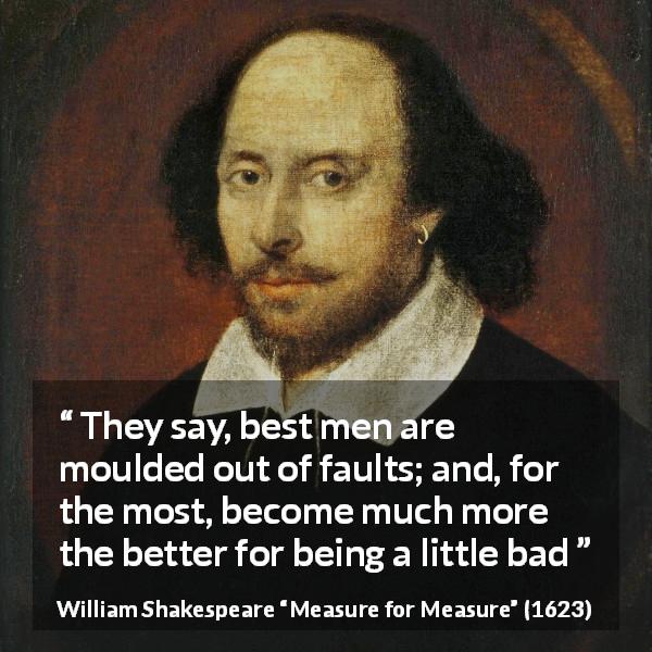 William Shakespeare quote about worth from Measure for Measure - They say, best men are moulded out of faults; and, for the most, become much more the better for being a little bad