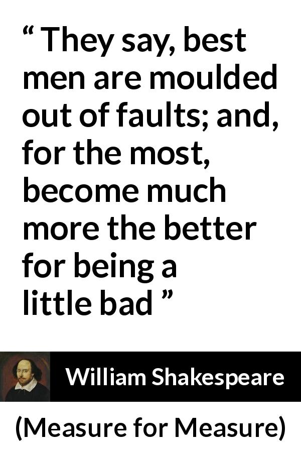 William Shakespeare quote about worth from Measure for Measure - They say, best men are moulded out of faults; and, for the most, become much more the better for being a little bad
