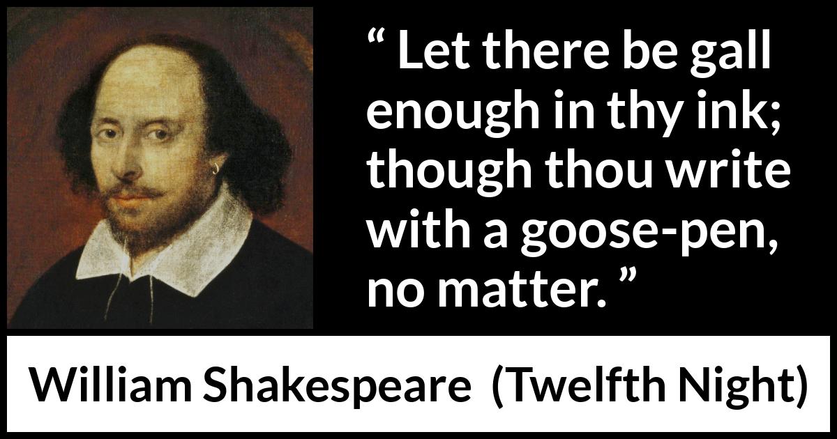 William Shakespeare quote about writing from Twelfth Night - Let there be gall enough in thy ink; though thou write with a goose-pen, no matter.