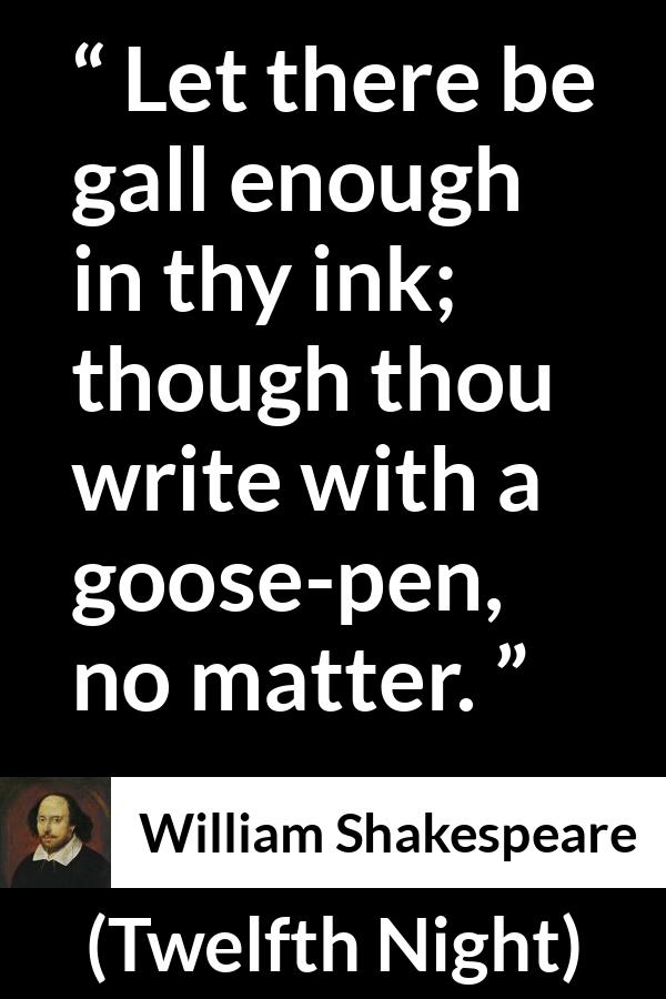 William Shakespeare quote about writing from Twelfth Night - Let there be gall enough in thy ink; though thou write with a goose-pen, no matter.