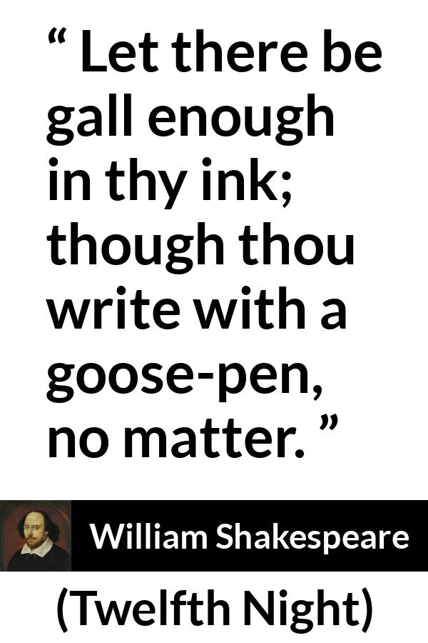 William Shakespeare quote about writing from Twelfth Night - Let there be gall enough in thy ink; though thou write with a goose-pen, no matter.