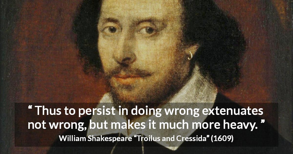 William Shakespeare quote about wrong from Troilus and Cressida - Thus to persist in doing wrong extenuates not wrong, but makes it much more heavy.