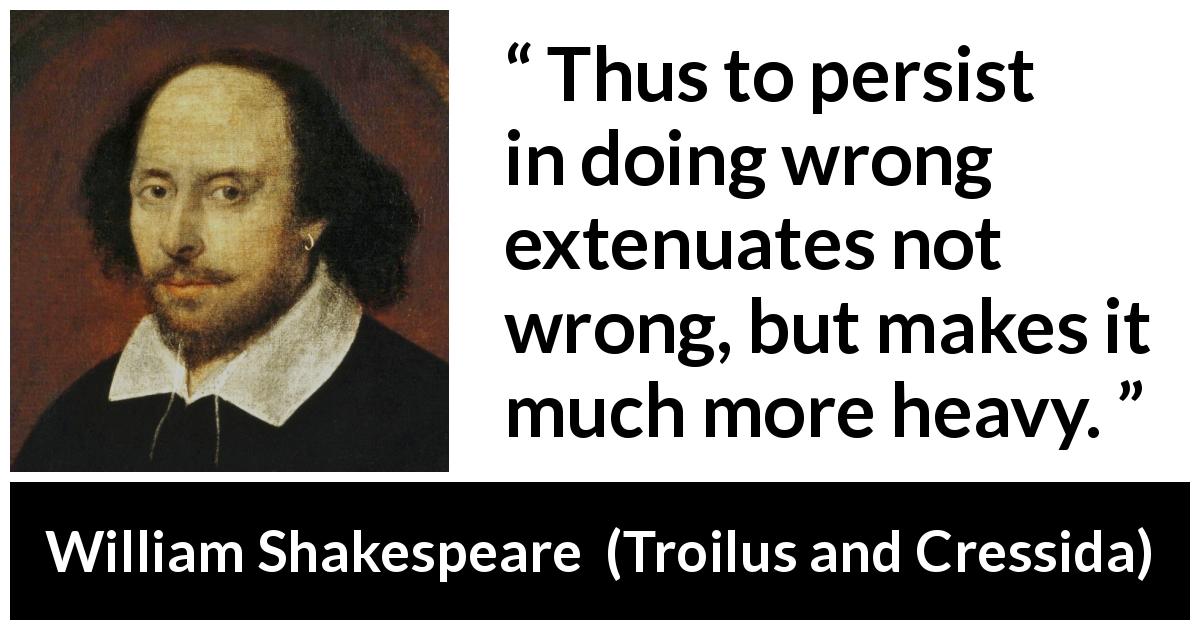 William Shakespeare quote about wrong from Troilus and Cressida - Thus to persist in doing wrong extenuates not wrong, but makes it much more heavy.
