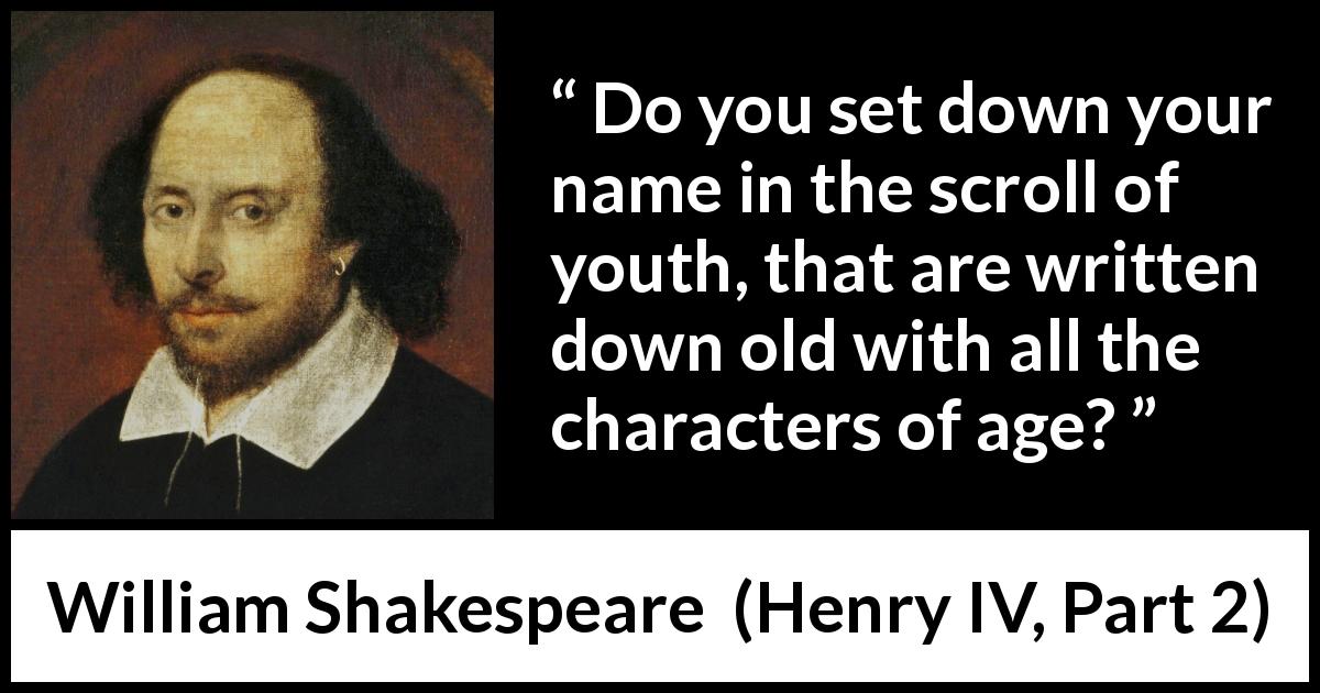 William Shakespeare quote about youth from Henry IV, Part 2 - Do you set down your name in the scroll of youth, that are written down old with all the characters of age?