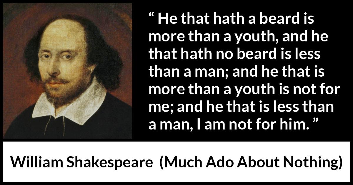 William Shakespeare quote about youth from Much Ado About Nothing - He that hath a beard is more than a youth, and he that hath no beard is less than a man; and he that is more than a youth is not for me; and he that is less than a man, I am not for him.