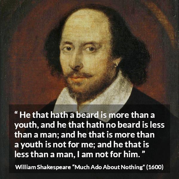 William Shakespeare quote about youth from Much Ado About Nothing - He that hath a beard is more than a youth, and he that hath no beard is less than a man; and he that is more than a youth is not for me; and he that is less than a man, I am not for him.