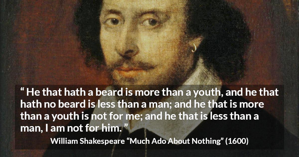 William Shakespeare quote about youth from Much Ado About Nothing - He that hath a beard is more than a youth, and he that hath no beard is less than a man; and he that is more than a youth is not for me; and he that is less than a man, I am not for him.