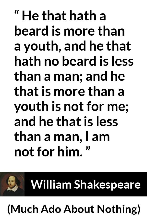 William Shakespeare quote about youth from Much Ado About Nothing - He that hath a beard is more than a youth, and he that hath no beard is less than a man; and he that is more than a youth is not for me; and he that is less than a man, I am not for him.