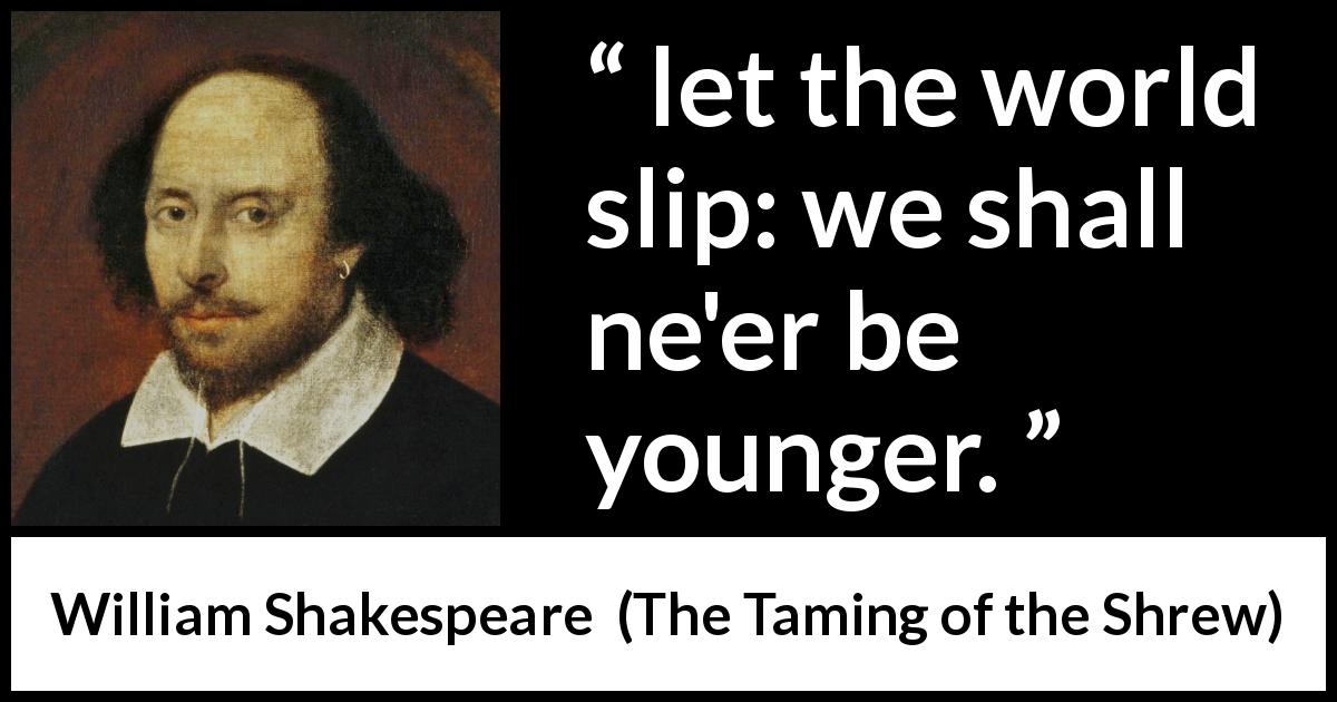 William Shakespeare quote about youth from The Taming of the Shrew - let the world slip: we shall ne'er be younger.