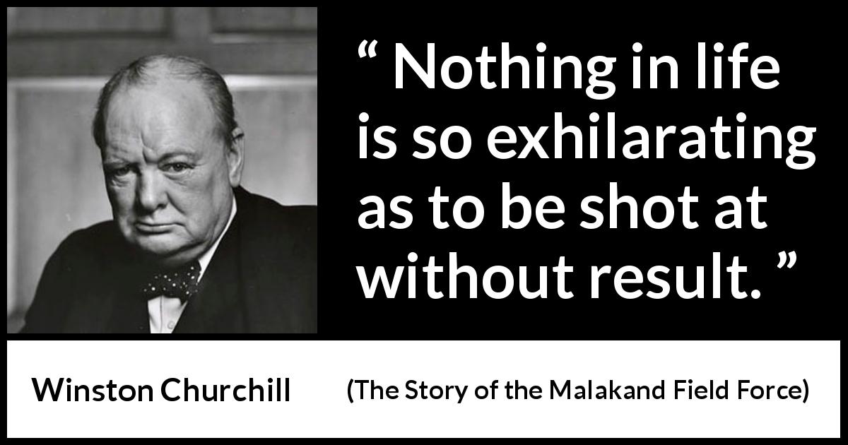 Winston Churchill quote about life from The Story of the Malakand Field Force - Nothing in life is so exhilarating as to be shot at without result.