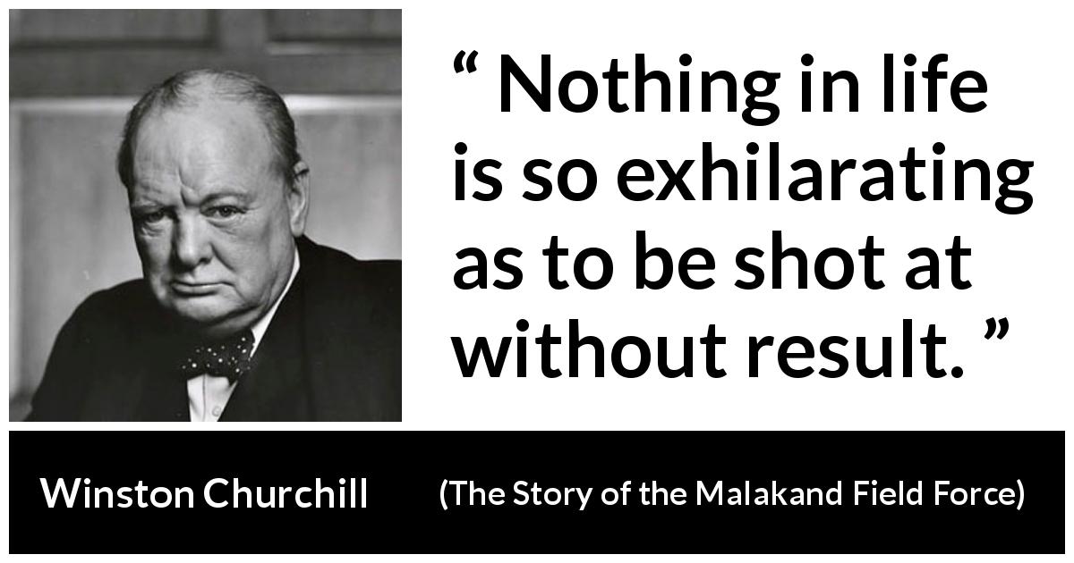 Winston Churchill quote about life from The Story of the Malakand Field Force - Nothing in life is so exhilarating as to be shot at without result.