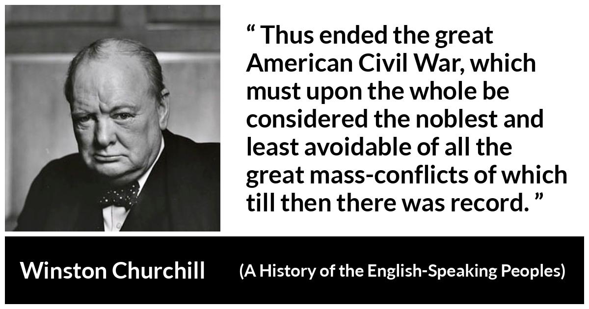 Winston Churchill about war (“A History of the English-Speaking Peoples”, 1956) Winston Churchill about war (“A History of the English-Speaking Peoples”, 1956) - Thus ended the great American Civil War, which must upon the whole be considered the noblest and least avoidable of all the great mass-conflicts of which till then there was record.