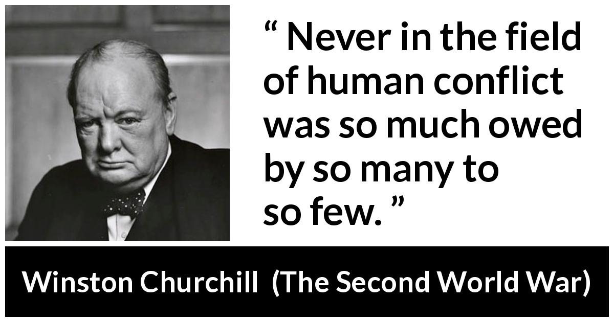 Winston Churchill quote about war from The Second World War - Never in the field of human conflict was so much owed by so many to so few.