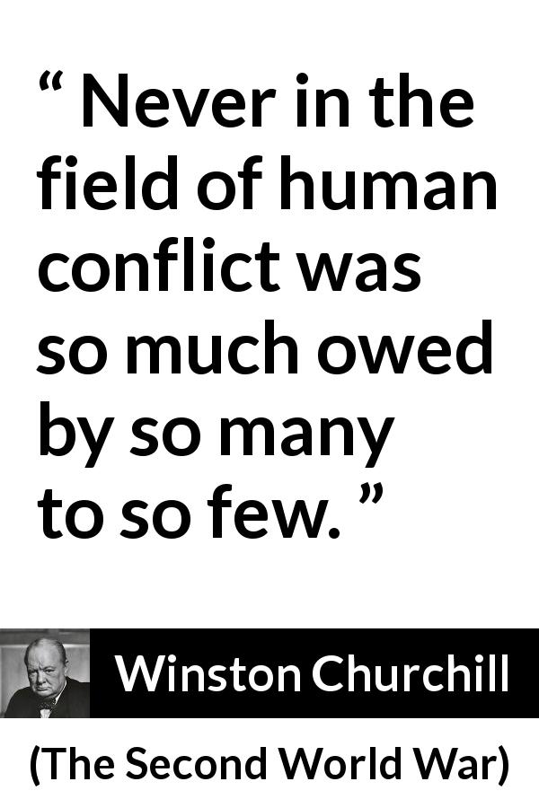 Winston Churchill quote about war from The Second World War - Never in the field of human conflict was so much owed by so many to so few.