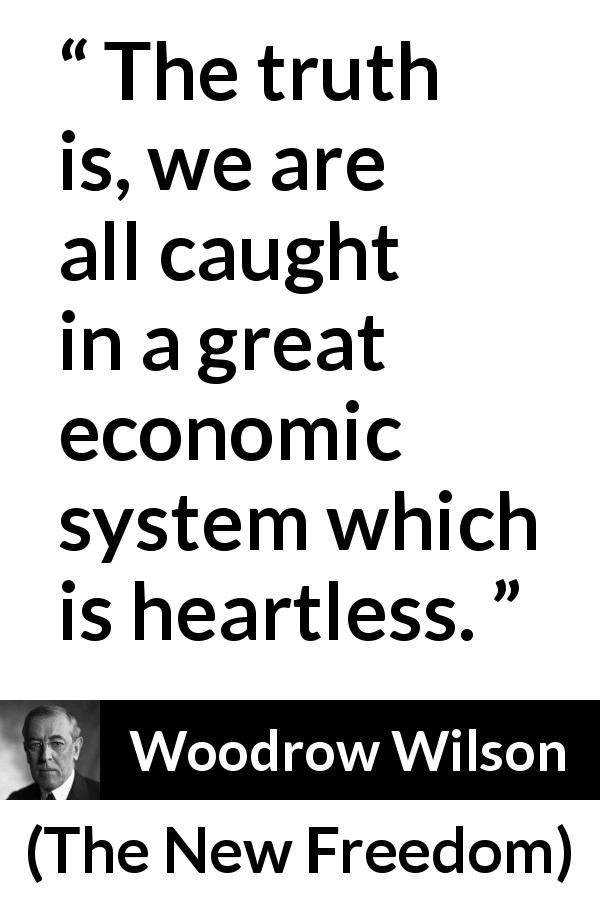 Woodrow Wilson quote about economy from The New Freedom - The truth is, we are all caught in a great economic system which is heartless.