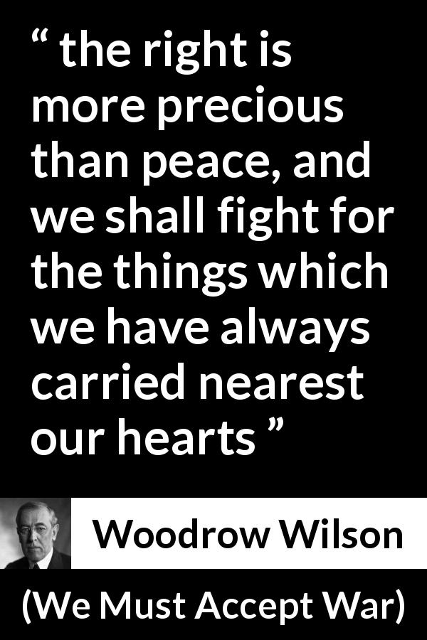 Woodrow Wilson quote about peace from We Must Accept War - the right is more precious than peace, and we shall fight for the things which we have always carried nearest our hearts