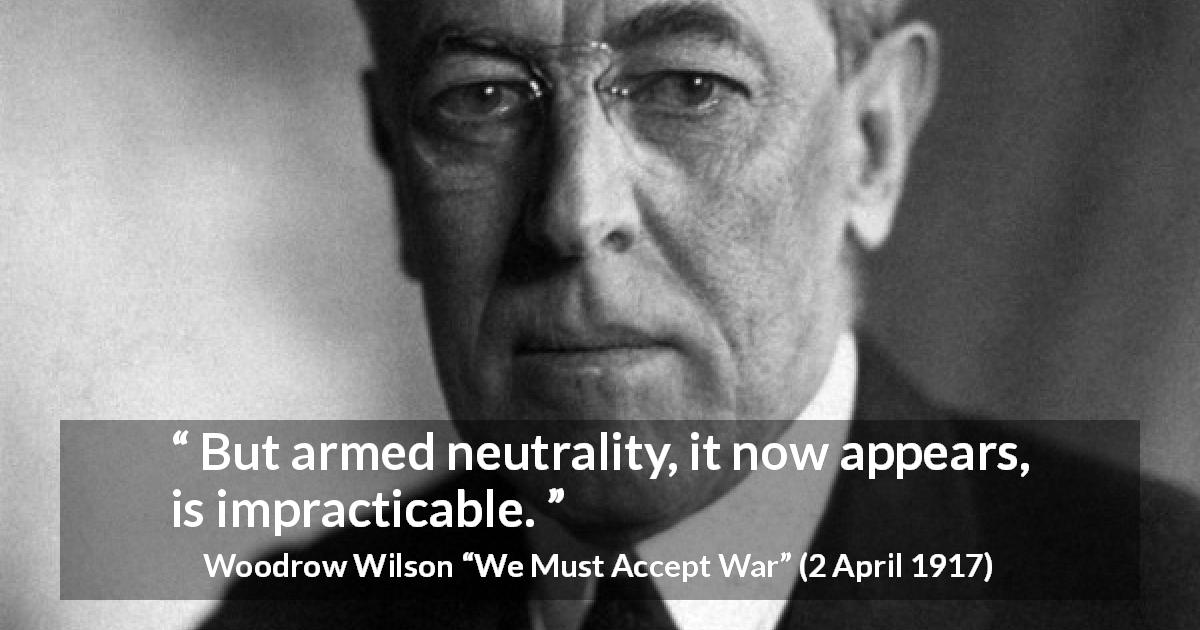 Woodrow Wilson quote about war from We Must Accept War - But armed neutrality, it now appears, is impracticable.