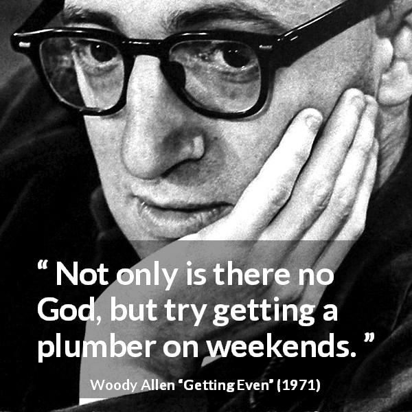 Woody Allen quote about God from Getting Even - Not only is there no God, but try getting a plumber on weekends.