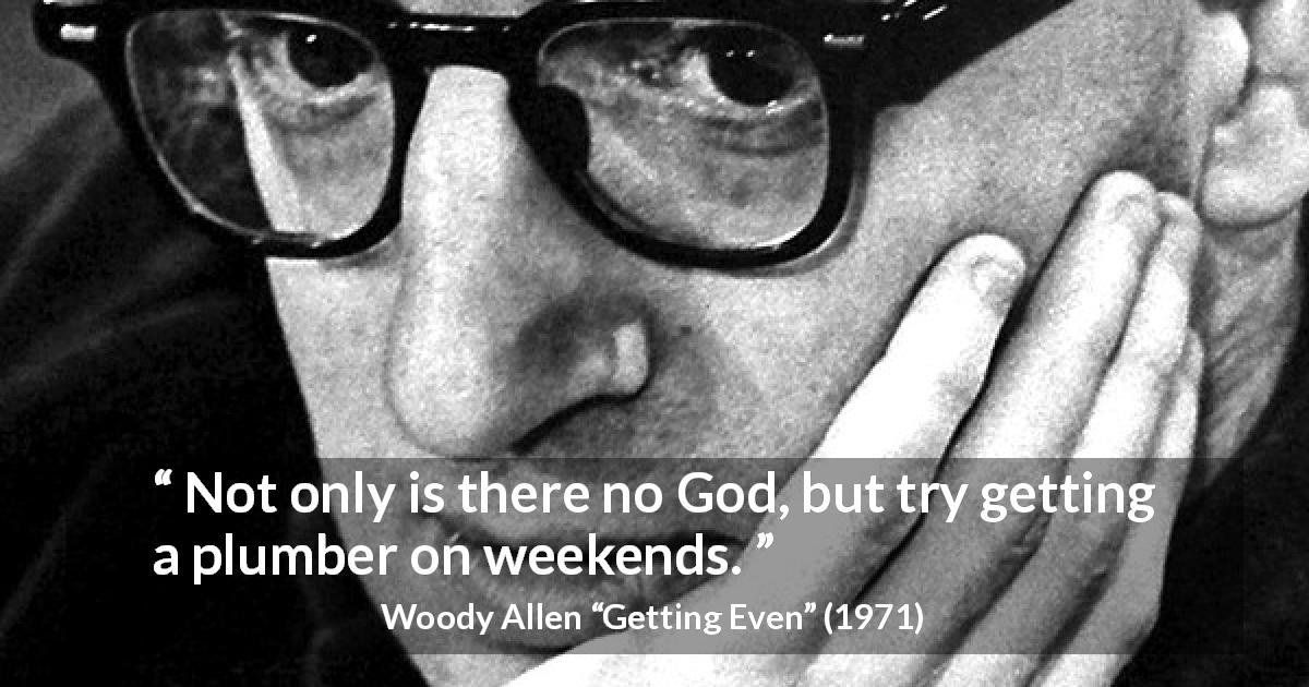 Woody Allen quote about God from Getting Even - Not only is there no God, but try getting a plumber on weekends.