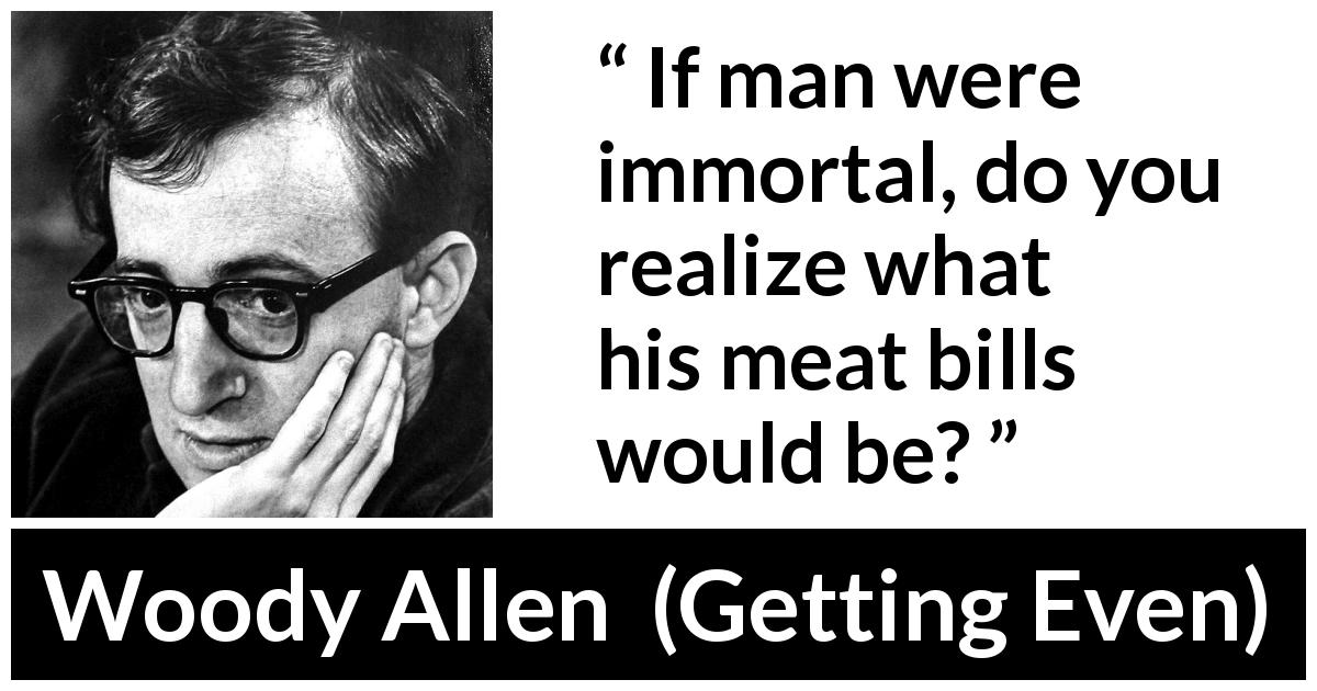Woody Allen quote about cost from Getting Even - If man were immortal, do you realize what his meat bills would be?