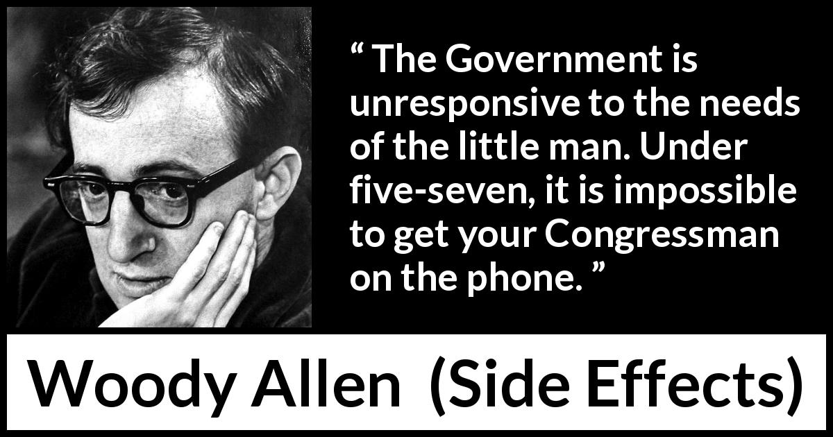 Woody Allen quote about government from Side Effects - The Government is unresponsive to the needs of the little man. Under five-seven, it is impossible to get your Congressman on the phone.