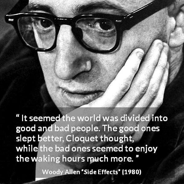 Woody Allen quote about guilt from Side Effects - It seemed the world was divided into good and bad people. The good ones slept better, Cloquet thought, while the bad ones seemed to enjoy the waking hours much more.