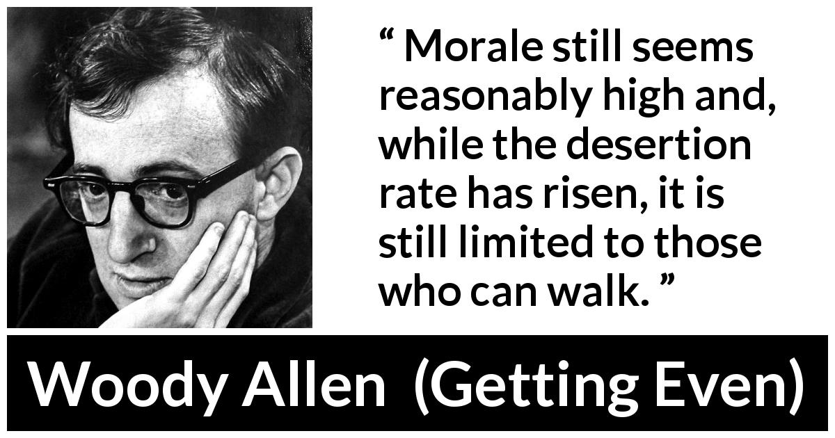 Woody Allen quote about morale from Getting Even - Morale still seems reasonably high and, while the desertion rate has risen, it is still limited to those who can walk.