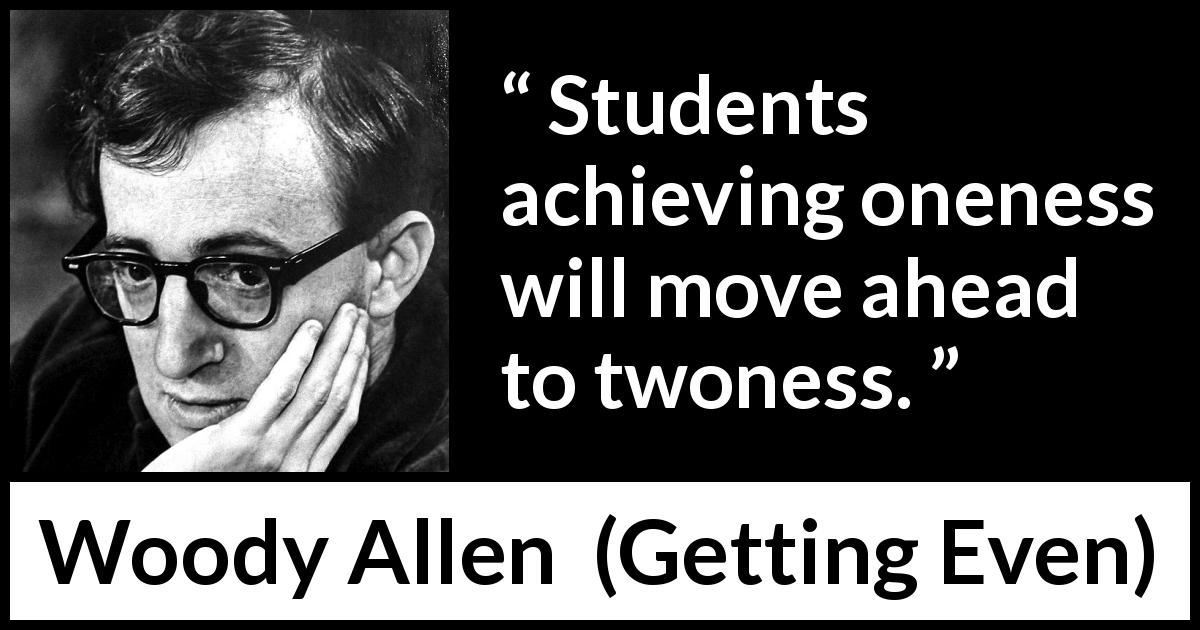 Woody Allen quote about students from Getting Even - Students achieving oneness will move ahead to twoness.