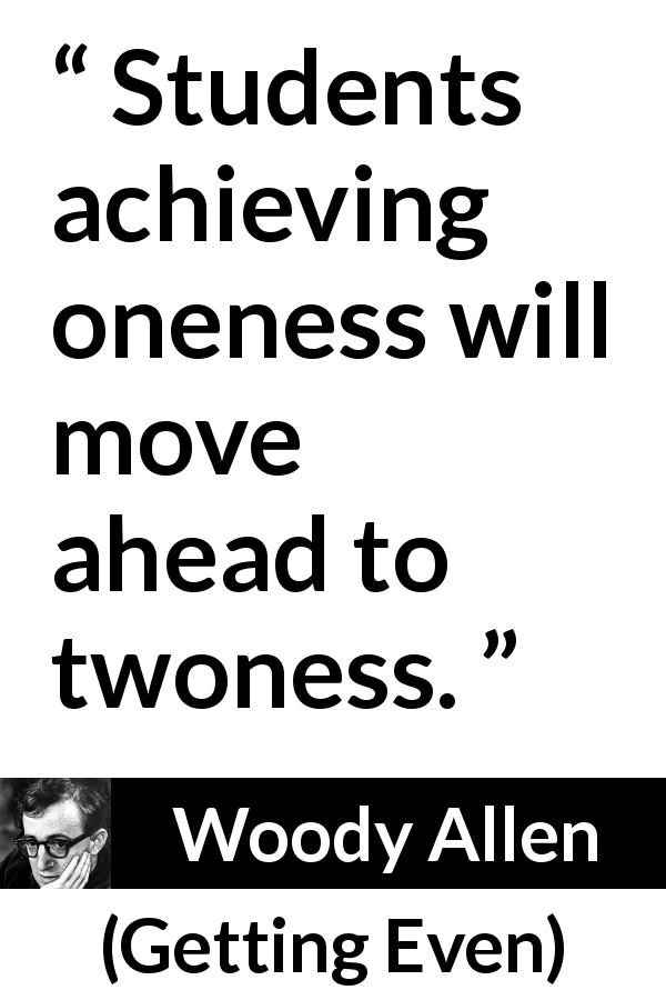 Woody Allen quote about students from Getting Even - Students achieving oneness will move ahead to twoness.