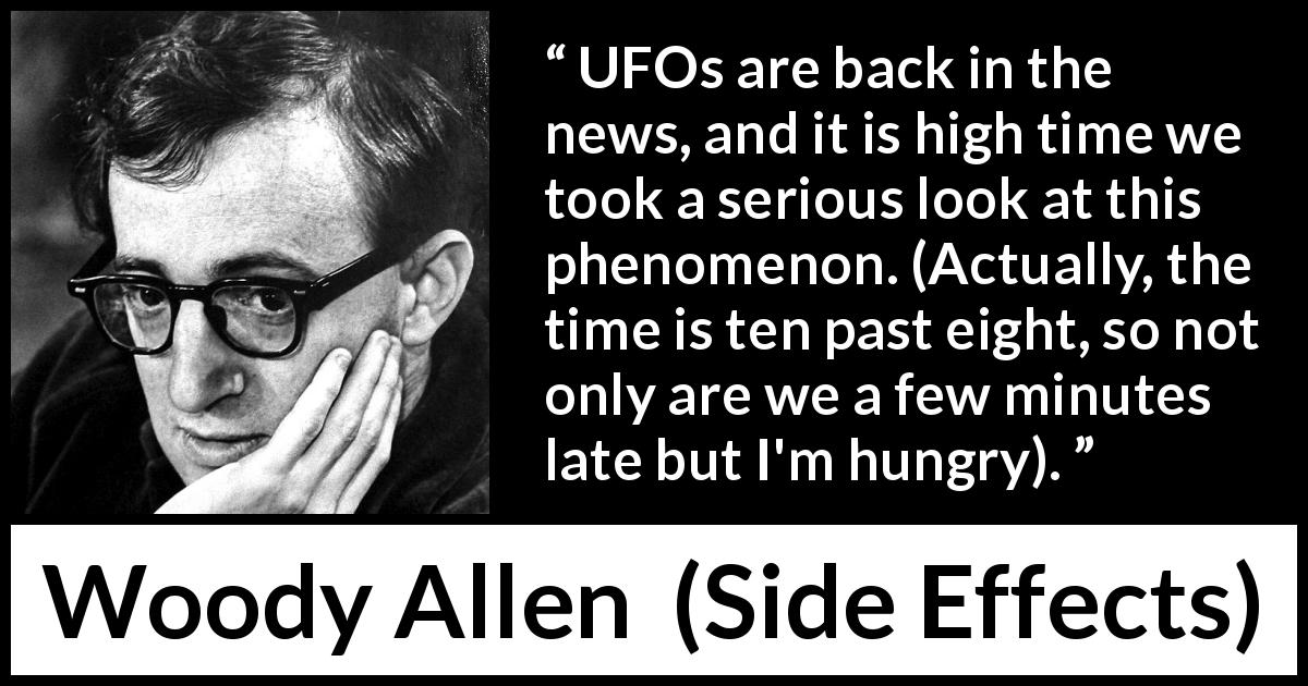Woody Allen quote about time from Side Effects - UFOs are back in the news, and it is high time we took a serious look at this phenomenon. (Actually, the time is ten past eight, so not only are we a few minutes late but I'm hungry).