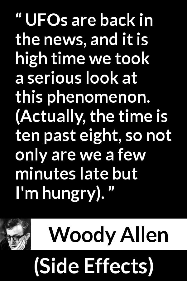 Woody Allen quote about time from Side Effects - UFOs are back in the news, and it is high time we took a serious look at this phenomenon. (Actually, the time is ten past eight, so not only are we a few minutes late but I'm hungry).