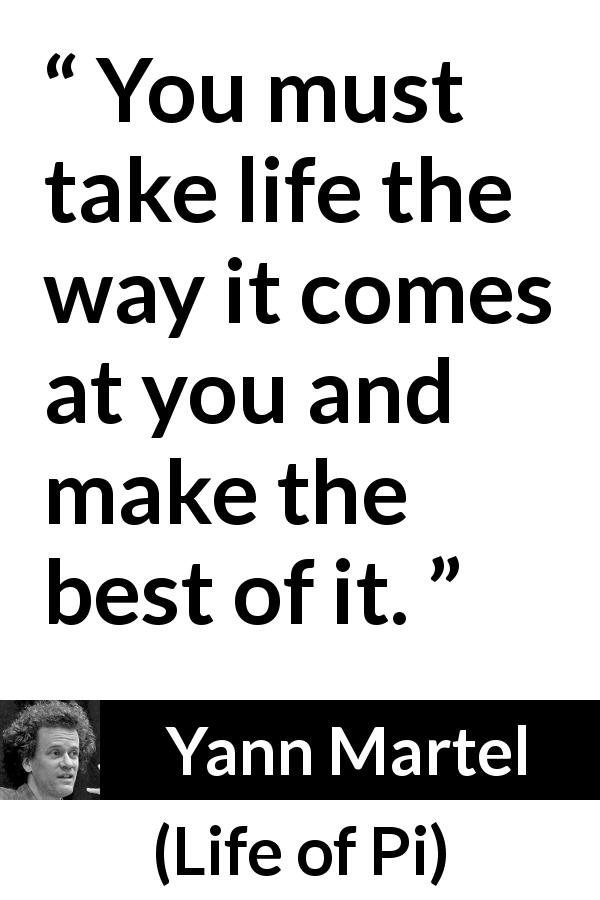 Yann Martel quote about life from Life of Pi - You must take life the way it comes at you and make the best of it.