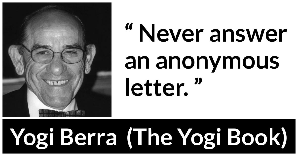 Yogi Berra quote about anonymity from The Yogi Book - Never answer an anonymous letter.